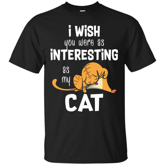 Cat Shirt - I Wish You Were As Interesting As My Cat